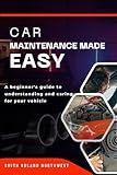 CAR MAINTENANCE MADE EASY: A BEGINNER'S GUIDE TO UNDERSTANDING AND CARING FOR YOUR VEHICLE
