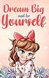 Dream Big and Be Yourself: A Collection of Inspiring Stories for Girls about Self-Esteem, Confidence, Courage, and Friendship (Motivational Books for Children)