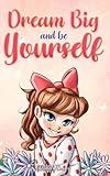 Dream Big and Be Yourself: A Collection of Inspiring Stories for Girls about Self-Esteem, Confidence, Courage, and Friendship (Motivational Books for Children)