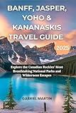 BANFF, JASPER, YOHO & KANANASKIS TRAVEL GUIDE: Explore the Canadian Rockies’ Most Breathtaking National Parks and Wilderness Escapes