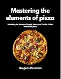 Mastering The Elements Of Pizza : Unlocking the secret of dough, souce and fire for perfect homemade pizza
