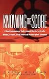 Knowing The Score: Film Composers Talk About the Art, Craft, Blood, Sweat, and Tears of Writing for Cinema