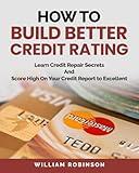 How to Build Better Credit Rating: Learn Credit Repair Secrets And Score High On Your Credit Report to Excellent