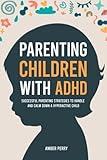 Parenting Children With ADHD: Successful Parenting Strategies to Handle and Calm Down a Hyperactive Child