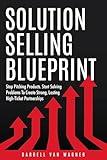 Solution Selling Blueprint: Stop Selling Products. Start Solving Problems To Create Strong, Lasting High-Ticket Partnerships.
