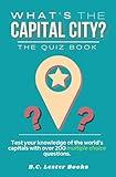 What's The Capital City? The Quiz Book: Test Your Knowledge Of The World's Capitals With over 200 Multiple Choice Questions! A Great Geography Gift For Kids And Adults. (Geography Quiz Books)