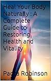 Heal Your Body Naturally : A Complete Guide to Restoring Health and Vitality