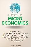 Microeconomics Step-by-Step: Markets, Consumer Behavior, Corporate Strategy, Making Smart Choices & Microeconomic Principles (Step By Step Subject Guides)