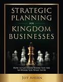 Strategic Planning for Kingdom Businesses: How to Get From Where You Are to Where You Want to Be