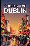 Super Cheap Dublin Travel Guide 2021: How to Enjoy a $1,000 Trip to Dublin for $150 (BUDGET TRAVEL GUIDE 2025 - Super Cheap Guides 2025)