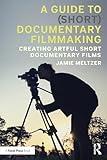 A Guide to (Short) Documentary Filmmaking: Creating Artful Short Documentary Films