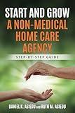 START AND GROW A NON-MEDICAL HOME CARE AGENCY: STEP-BY-STEP GUIDE