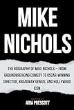 MIKE NICHOLS: The Biography of Mike Nichols – From Groundbreaking Comedy to Oscar-Winning Director, Broadway Genius, and Hollywood Icon (Biographies of the Greatest Actors and Entertainers)