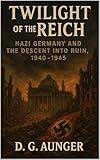 Twilight of the Reich: Nazi Germany and the Descent into Ruin, 1940–1945 (Empire in Crisis: A Comprehensive History of Nazi Germany, 1918–1945 Book 6)