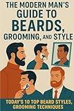 The Modern Man's Guide to Beards, Grooming, and Style: Today’s 10 Top Beard Styles, Grooming Techniques