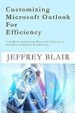 CUSTOMIZING MICROSOFT OUTLOOK FOR EFFICIENCY: A guide to optimizing Microsoft Outlook to maximize workplace productivity