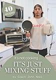 It’s Not Cooking, It’s Just Mixing Stuff: Real Meals for Real Life in Under 15 Minutes