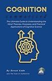 COGNITION Summarized: The Ultimate Guide to Understanding the Mind: Theories, Processes, and Practical Applications of Cognitive Science (Psychology Summit Collection)