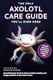 The Only Axolotl Care Guide You'll Ever Need: Avoid Deadly Mistakes & Learn from a Pro - Everything You Need to Know to Raise Healthy and Happy Axolotls in Your Own Home