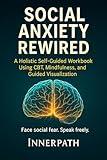 Social Anxiety Rewired: A Holistic Self-Guided Workbook Using CBT, Mindfulness, and Guided Visualization (Rewired Series)