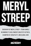 The MERYL STREEP Story: Biography of Meryl Streep – From Humble Beginnings to Hollywood’s Greatest Actress, Champion of Versatility, and Global Icon ... of the Greatest Actors and Entertainers)