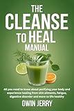 THE CLEANSE TO HEAL MANUAL: All you need to know about purifying your body and experience healing from skin ailments, fatigue, digestive disorder and more to life healthy