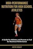 High-Performance Nutrition for High School Athletes: A Guide for Athletes and Parents to Fuel for Maximum Performance