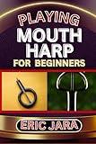PLAYING MOUTH HARP FOR BEGINNERS: Complete Procedural Melody Guide To Understand, Learn And Master How To Play Mouth Harp Like A Pro Even With No Former Experience