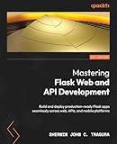 Mastering Flask Web and API Development: Build and deploy production-ready Flask apps seamlessly across web, APIs, and mobile platforms