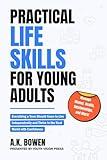 Practical Life Skills for Young Adults: Everything a Teen Should Know to Live Independently and Thrive in the Real World with Confidence; Manage Money, Health, Relationships, and More!