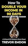 How To Double Your Income In 90 Days: Without Working Harder (Wizard Of Wisdom Short Reads)