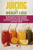 Juicing for Weight Loss: 101 Delicious Juicing Recipes That Help You Lose Weight Naturally Fast, Increase Energy and Feel Great