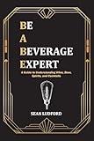 Be a Beverage Expert: A Guide to Understanding Wine, Beer, Spirits, and Cocktails
