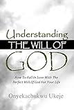 UNDERSTANDING THE WILL OF GOD: How To Fall In Love With The Perfect Will Of God For Your Life