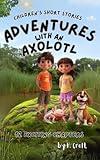 Children's Short Stories: Adventures with an Axolotl: 12 Exciting Chapters for Young Imaginations; Ages 8-12 (Children's Short Stories: Adventures with Sam, Mia and Max)