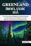 GREENLAND TRAVEL GUIDE 2025: The Ultimate guidebook to Breathtaking Landscapes, Arctic Wildlife, Unique Culture, and Adventure Experiences.