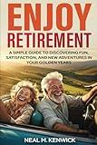 Enjoy Retirement: A Simple Guide to Discovering Fun, Satisfaction, and New Adventures in Your Golden Years