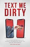 Text Me Dirty: The Ultimate Sexting Guide with Etiquette, Sexting Styles, Secret Tips, and 250+ Sext Examples