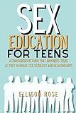 Sex Education for Teens: A Comprehensive Guide That Empowers Teens as They Navigate Sex, Sexuality and Relationships