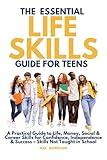 The essential life skills guide for teens: A Practical Guide to Life, Money, Social & Career Skills for Confidence, Independence & Success – Skills Not Taught in School