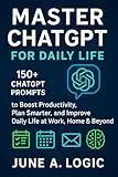 Master ChatGPT For Daily Life: 150+ ChatGPT Prompts to Boost Productivity, Plan Smarter, and Improve Daily Life at Work, Home & Beyond