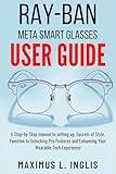 Ray-Ban Meta Smart Glasses User Guide : A Step-by-Step manual to setting up, Secrets of Style, Function to Unlocking Pro Features and Enhancing Your Wearable Tech Experience (TECH & GADGET GUIDE)
