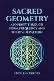 Sacred Geometry: A Journey through Form, Frequency and the Divine Pattern: Divine Patterns | Platonic Solids Flower of Life Metatron’s Cube | Light Language | Crystalline Grids | Mystical Teachings