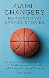 Game Changers: Inspirational Sports Stories: An Empowering Playbook for Teens to Build Resilience, Crush Goals and Cultivate Exceptional Character