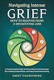 Navigating Intense Grief - How to Recover from a Devastating Loss: A Trusted Companion Guide with Proven Tools for Overcoming Deep Pain, Handling Emotional Waves, and Finding Transformative Healing