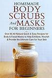 Homemade Body Scrubs and Masks for Beginners: All-Natural Quick & Easy Recipes for Body & Facial Masks to Help Exfoliate, Nourish & Provide the Ultimate Care for Your Skin
