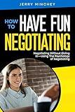 How to Have Fun Negotiating: Negotiating Without Giving In—Using The Psychology of Negotiating