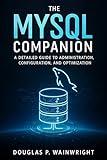 The MySQL Companion: A Detailed Guide to Administration, Configuration, and Optimization (The Complete Guide to Software Development and Computer Programming for Beginners Book 9)