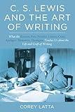 C. S. Lewis and the Art of Writing: What the Essayist, Poet, Novelist, Literary Critic, Apologist, Memoirist, Theologian Teaches Us about the Life and Craft of Writing