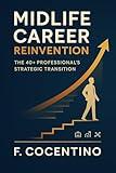 MIDLIFE CAREER REINVENTION: THE 40+ PROFESSIONAL'S STRATEGIC TRANSITION